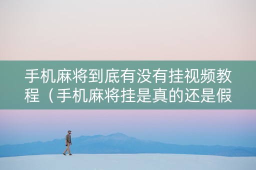 手机麻将到底有没有挂视频教程（手机麻将挂是真的还是假的）