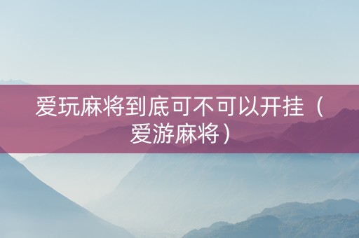 爱玩麻将到底可不可以开挂（爱游麻将）