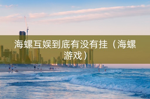 海螺互娱到底有没有挂（海螺游戏）