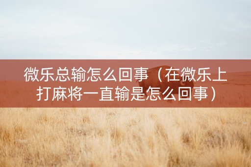 微乐总输怎么回事（在微乐上打麻将一直输是怎么回事）