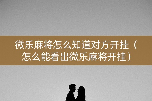 微乐麻将怎么知道对方开挂（怎么能看出微乐麻将开挂）