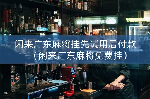 闲来广东麻将挂先试用后付款（闲来广东麻将免费挂）