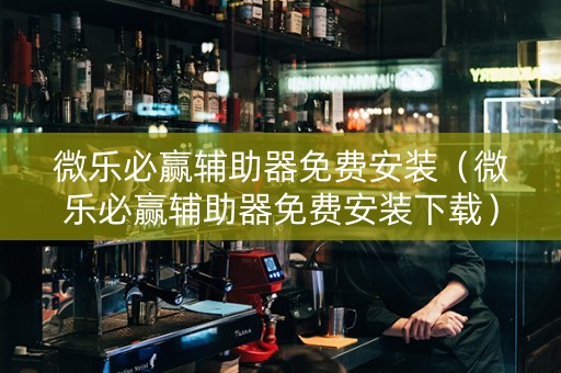 微乐必赢辅助器免费安装（微乐必赢辅助器免费安装下载）