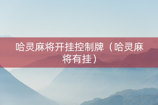 哈灵麻将开挂控制牌（哈灵麻将有挂）