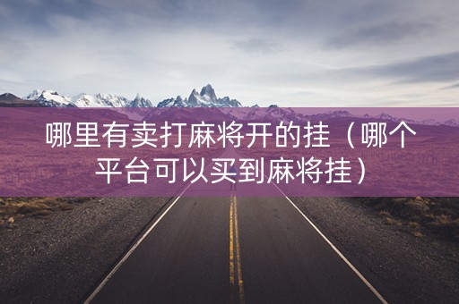 哪里有卖打麻将开的挂（哪个平台可以买到麻将挂）