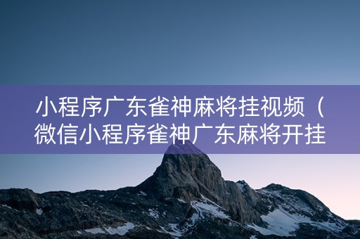 小程序广东雀神麻将挂视频（微信小程序雀神广东麻将开挂必赢方法）