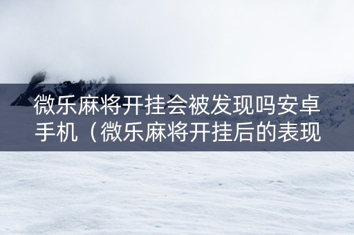 微乐麻将开挂会被发现吗安卓手机（微乐麻将开挂后的表现）