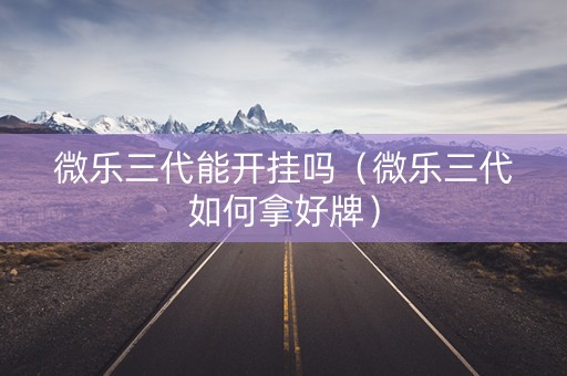 微乐三代能开挂吗（微乐三代如何拿好牌）