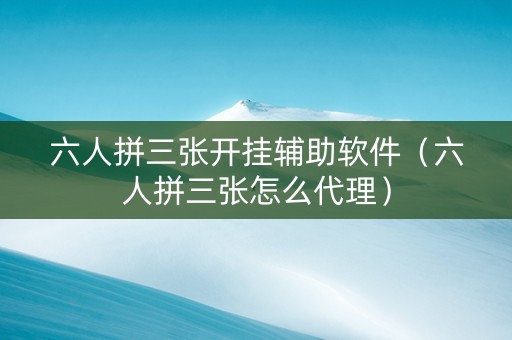 六人拼三张开挂辅助软件（六人拼三张怎么代理）