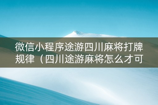 微信小程序途游四川麻将打牌规律（四川途游麻将怎么才可以赢）