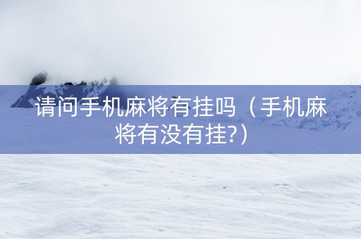 请问手机麻将有挂吗（手机麻将有没有挂?）
