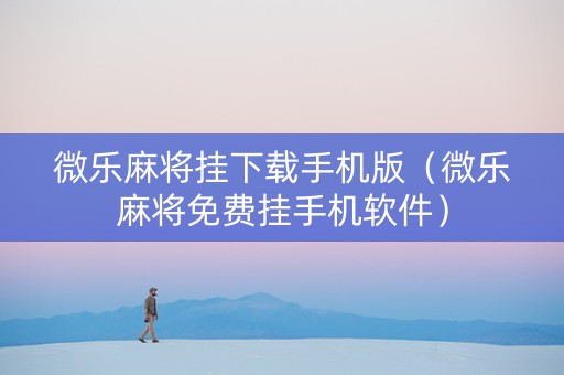 微乐麻将挂下载手机版（微乐麻将免费挂手机软件）