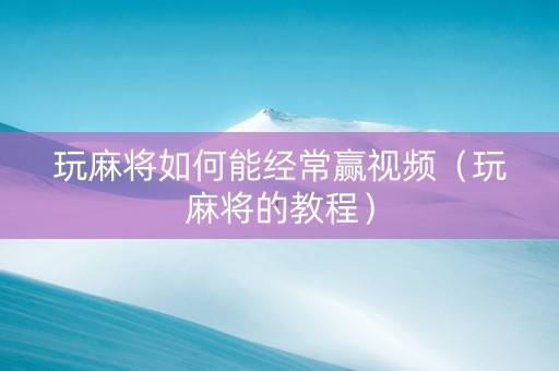 玩麻将如何能经常赢视频（玩麻将的教程）