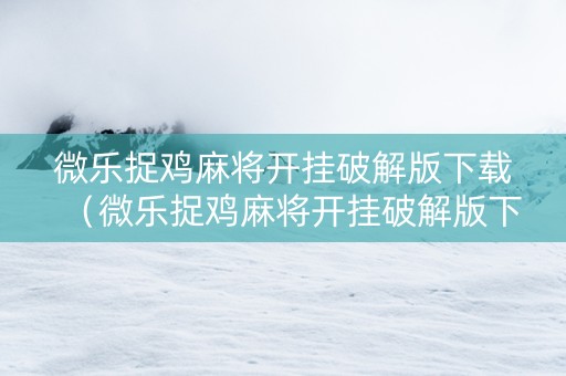 微乐捉鸡麻将开挂破解版下载（微乐捉鸡麻将开挂破解版下载苹果）