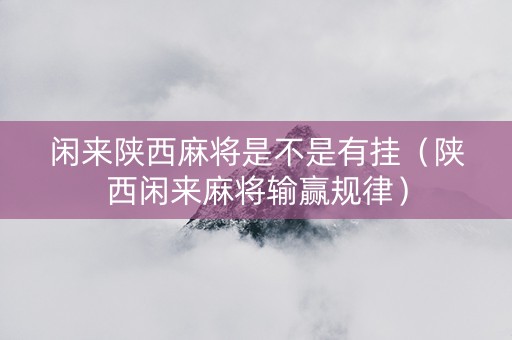 闲来陕西麻将是不是有挂（陕西闲来麻将输赢规律）