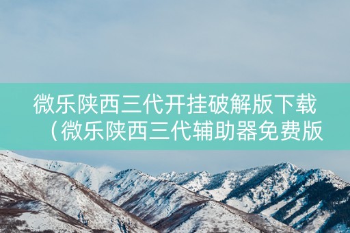 微乐陕西三代开挂破解版下载（微乐陕西三代辅助器免费版）
