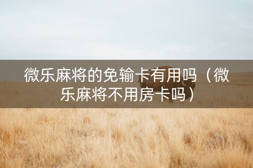 微乐麻将的免输卡有用吗（微乐麻将不用房卡吗）