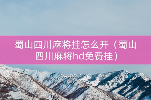 蜀山四川麻将挂怎么开（蜀山四川麻将hd免费挂）