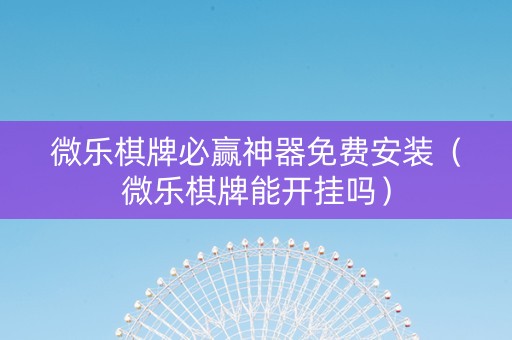 微乐棋牌必赢神器免费安装（微乐棋牌能开挂吗）