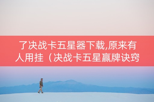 了决战卡五星器下载,原来有人用挂（决战卡五星赢牌诀窍）