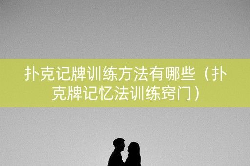 扑克记牌训练方法有哪些（扑克牌记忆法训练窍门）