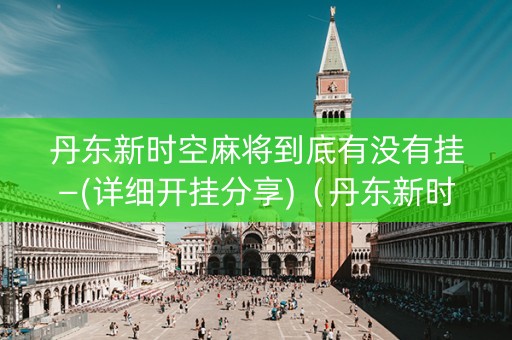 丹东新时空麻将到底有没有挂—(详细开挂分享)（丹东新时空麻将app）