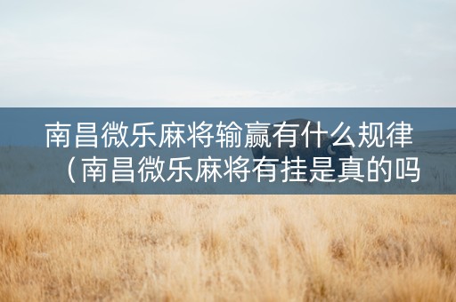 南昌微乐麻将输赢有什么规律（南昌微乐麻将有挂是真的吗）