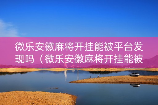 微乐安徽麻将开挂能被平台发现吗（微乐安徽麻将开挂能被平台发现吗安全吗）