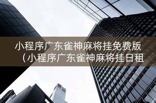 小程序广东雀神麻将挂免费版（小程序广东雀神麻将挂日租）