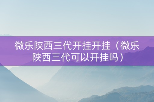 微乐陕西三代开挂开挂（微乐陕西三代可以开挂吗）