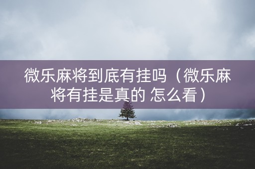 微乐麻将到底有挂吗（微乐麻将有挂是真的 怎么看）