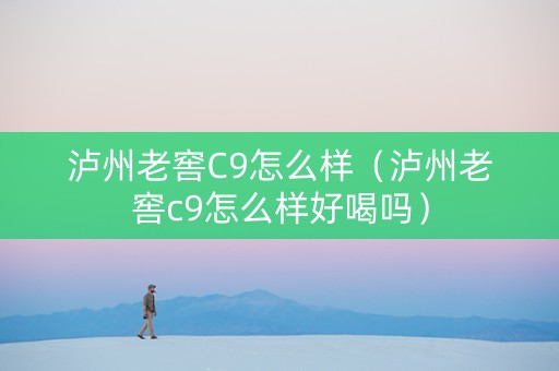 泸州老窖C9怎么样（泸州老窖c9怎么样好喝吗）