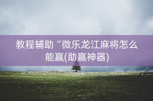 教程辅助“微乐龙江麻将怎么能赢(助赢神器)