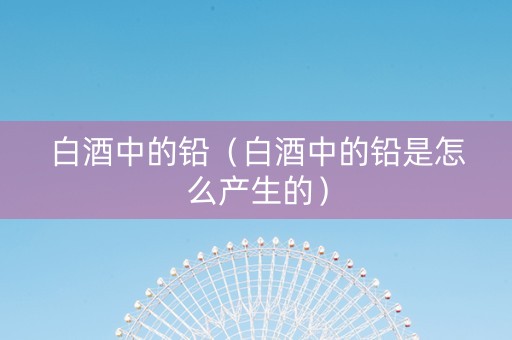 白酒中的铅（白酒中的铅是怎么产生的）