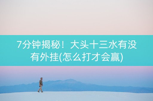 7分钟揭秘！大头十三水有没有外挂(怎么打才会赢)