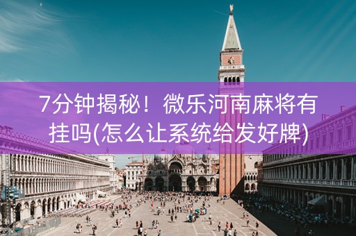 7分钟揭秘！微乐河南麻将有挂吗(怎么让系统给发好牌)