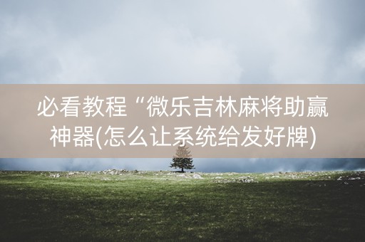 必看教程“微乐吉林麻将助赢神器(怎么让系统给发好牌)