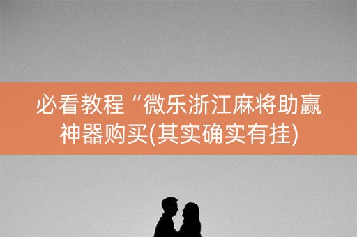 必看教程“微乐浙江麻将助赢神器购买(其实确实有挂)