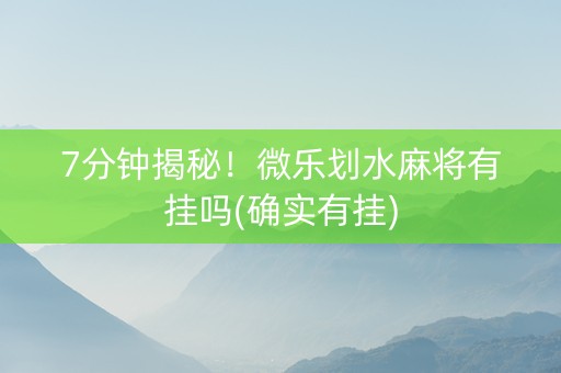 7分钟揭秘！微乐划水麻将有挂吗(确实有挂)