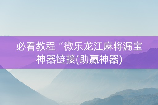 必看教程“微乐龙江麻将漏宝神器链接(助赢神器)