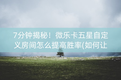 7分钟揭秘！微乐卡五星自定义房间怎么提高胜率(如何让系统发好牌)