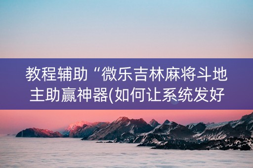 教程辅助“微乐吉林麻将斗地主助赢神器(如何让系统发好牌)