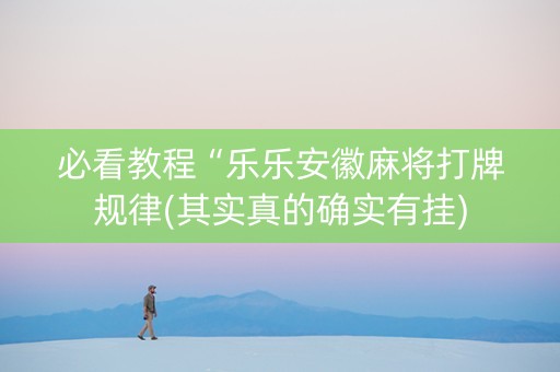 必看教程“乐乐安徽麻将打牌规律(其实真的确实有挂)