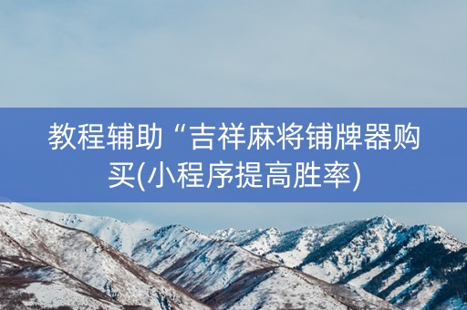 教程辅助“吉祥麻将铺牌器购买(小程序提高胜率)