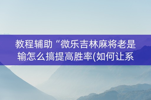 教程辅助“微乐吉林麻将老是输怎么搞提高胜率(如何让系统发好牌)