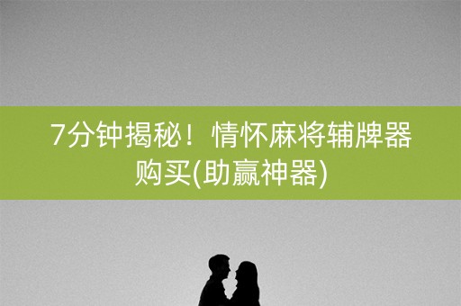 7分钟揭秘！情怀麻将辅牌器购买(助赢神器)