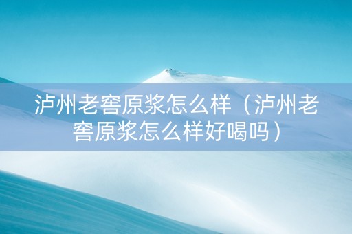 泸州老窖原浆怎么样（泸州老窖原浆怎么样好喝吗）