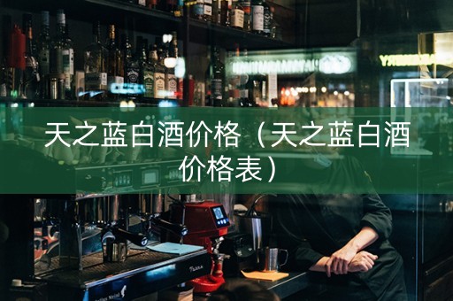 天之蓝白酒价格（天之蓝白酒价格表）
