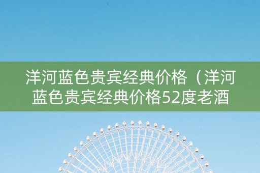 洋河蓝色贵宾经典价格（洋河蓝色贵宾经典价格52度老酒）