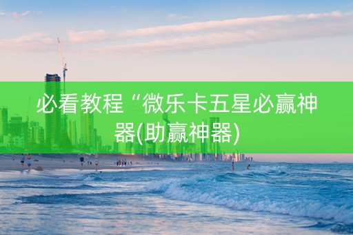 必看教程“微乐卡五星必赢神器(助赢神器)